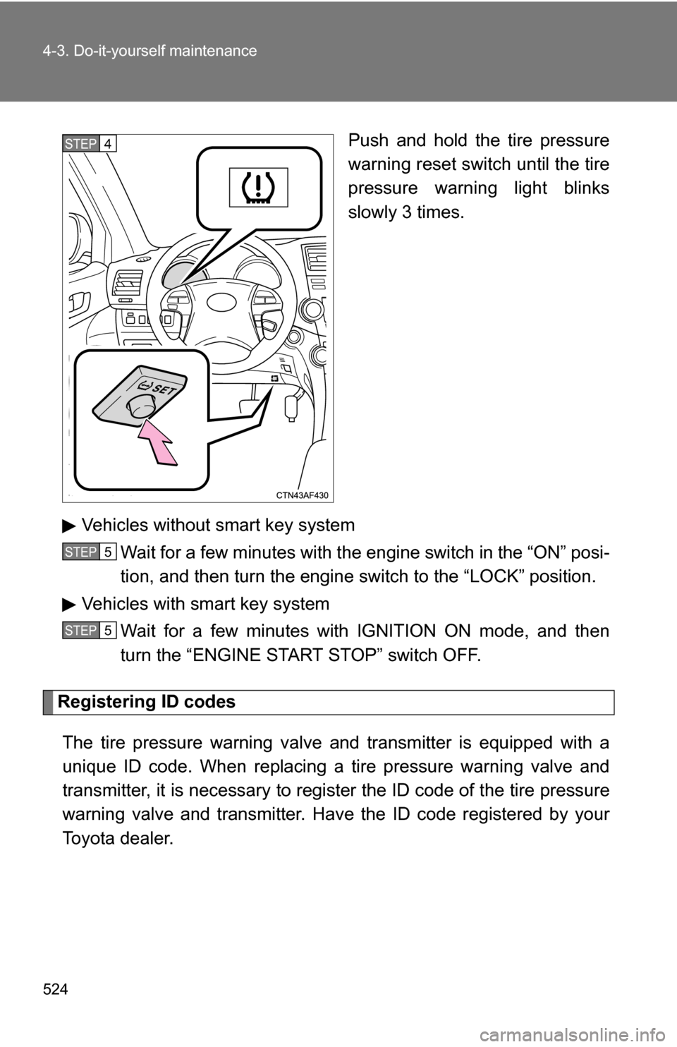 TOYOTA HIGHLANDER 2013 XU50 / 3.G Owners Manual 524 4-3. Do-it-yourself maintenance
Push and hold the tire pressure
warning reset switch until the tire
pressure warning light blinks
slowly 3 times.
Vehicles without smart key system Wait for a few m