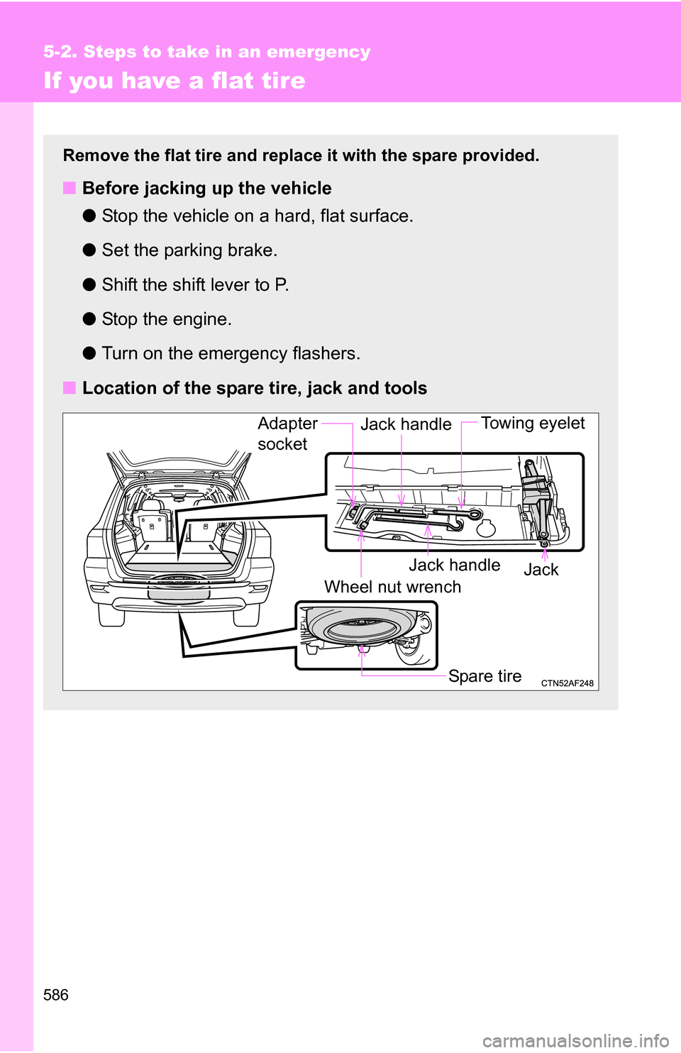 TOYOTA HIGHLANDER 2013 XU50 / 3.G Owners Manual 586
5-2. Steps to take in an emergency
If you have a flat tire
Remove the flat tire and replace it with the spare provided.
■Before jacking up the vehicle
●Stop the vehicle on a hard, flat surface