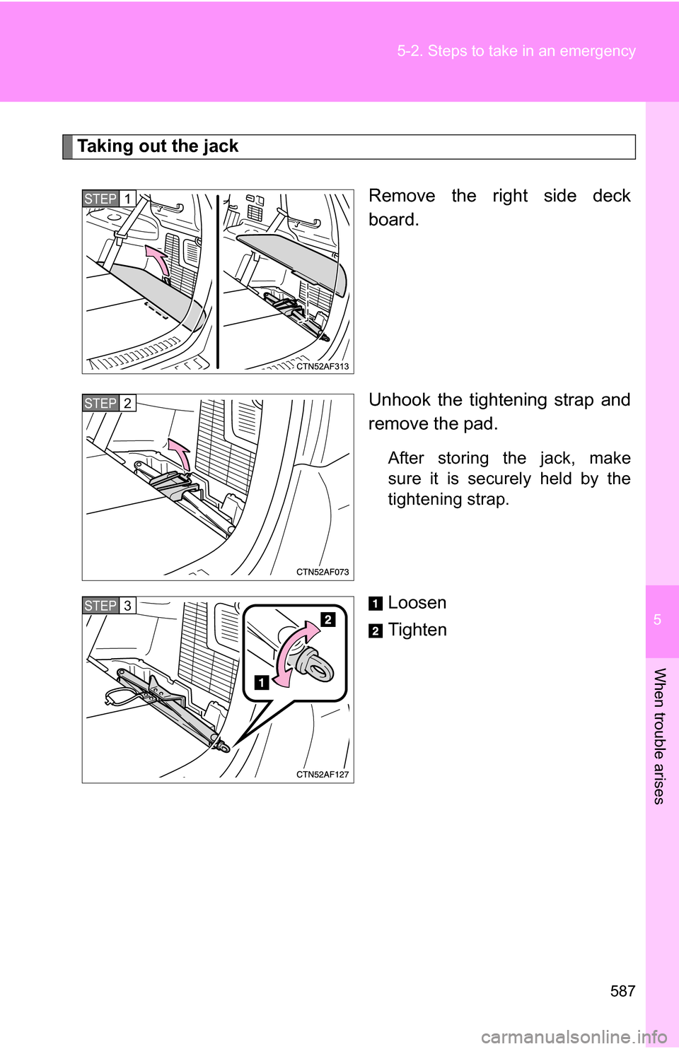 TOYOTA HIGHLANDER 2013 XU50 / 3.G Owners Manual 5
When trouble arises
587
5-2. Steps to take in an emergency
Taking out the jack
Remove the right side deck
board.
Unhook the tightening strap and
remove the pad.
After storing the jack, make
sure it 