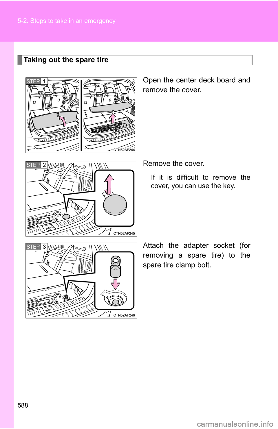 TOYOTA HIGHLANDER 2013 XU50 / 3.G Owners Manual 588 5-2. Steps to take in an emergency
Taking out the spare tireOpen the center deck board and
remove the cover.
Remove the cover.
If it is difficult to remove the
cover, you can use the key.
Attach t