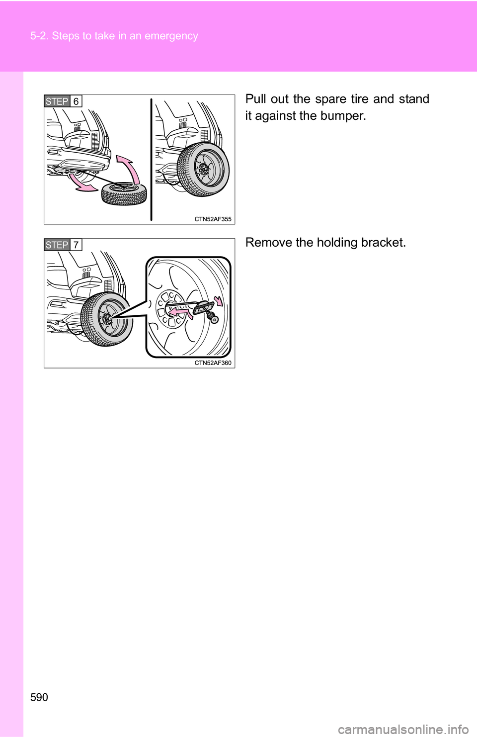 TOYOTA HIGHLANDER 2013 XU50 / 3.G Owners Manual 590 5-2. Steps to take in an emergency
Pull out the spare tire and stand
it against the bumper.
Remove the holding bracket.STEP6
STEP7 