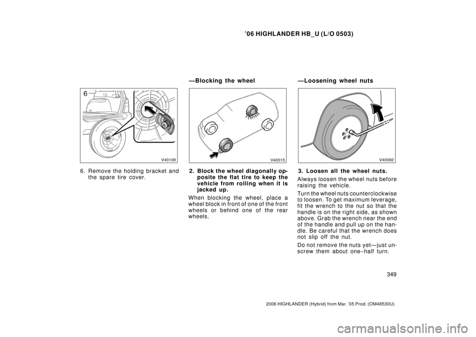 TOYOTA HIGHLANDER HYBRID 2006 XU40 / 2.G Owners Manual ’06 HIGHLANDER HB_U (L/O 0503)
349
2006 HIGHLANDER (Hybrid) from Mar. ’05 Prod. (OM48530U)
6. Remove the holding br ac k et and
the spare tire cover.2. Block the wheel diagonally op- posite the fl