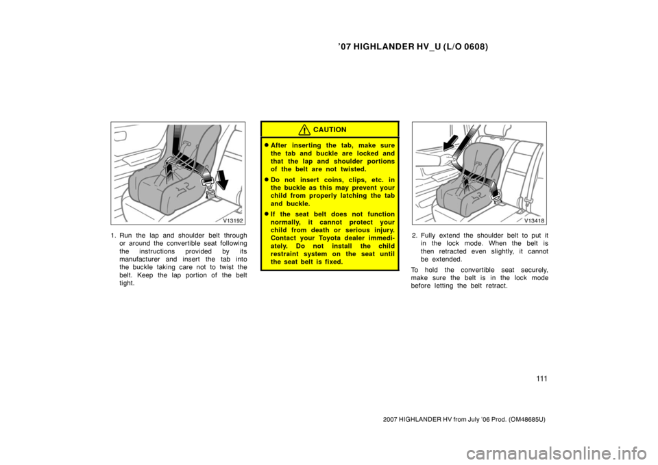 TOYOTA HIGHLANDER HYBRID 2007 XU40 / 2.G Owners Manual ’07 HIGHLANDER HV_U (L/O 0608)
111
2007 HIGHLANDER HV from July ’06 Prod. (OM48685U)
1. Run the lap and shoulder belt throughor around the convertible seat following
the instructions provided by i