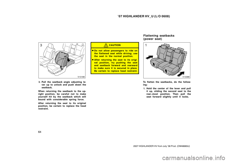 TOYOTA HIGHLANDER HYBRID 2007 XU40 / 2.G Owners Manual ’07 HIGHLANDER HV_U (L/O 0608)
64
2007 HIGHLANDER HV from July ’06 Prod. (OM48685U)
3. Pull the seatback angle adjusting le-ver up to unlock and push down the
seatback.
When returning the seatback