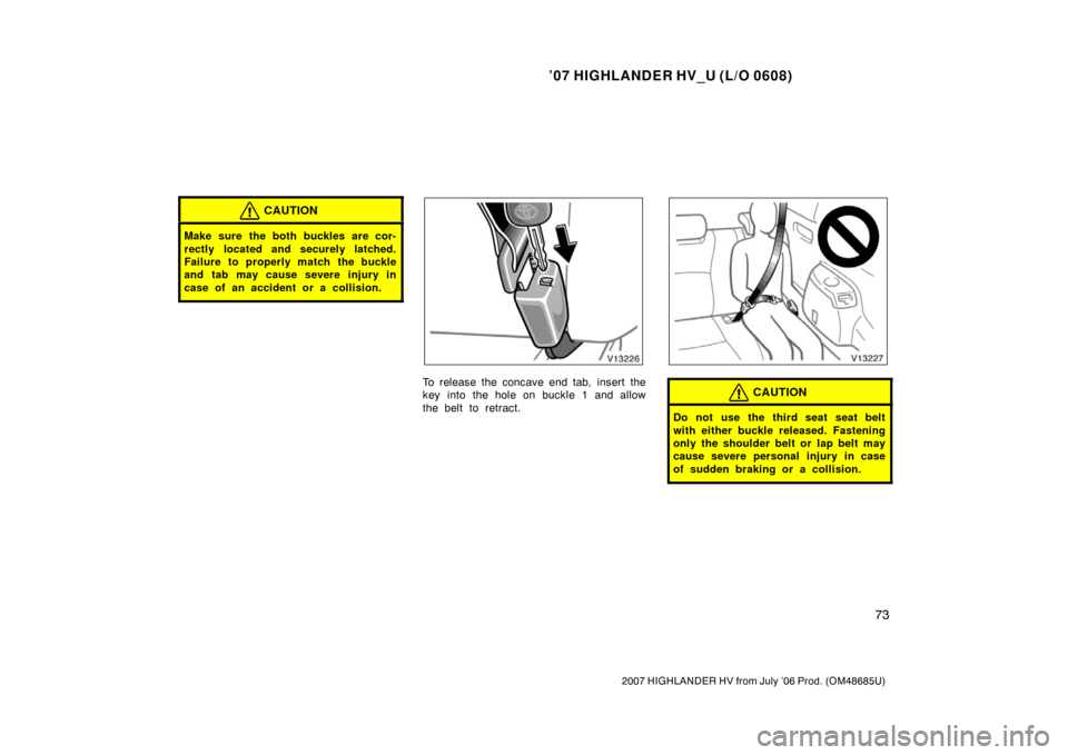 TOYOTA HIGHLANDER HYBRID 2007 XU40 / 2.G Owners Manual ’07 HIGHLANDER HV_U (L/O 0608)
73
2007 HIGHLANDER HV from July ’06 Prod. (OM48685U)
CAUTION
Make sure the both buckles are cor-
rectly located and securely latched.
Failure to properly match the b