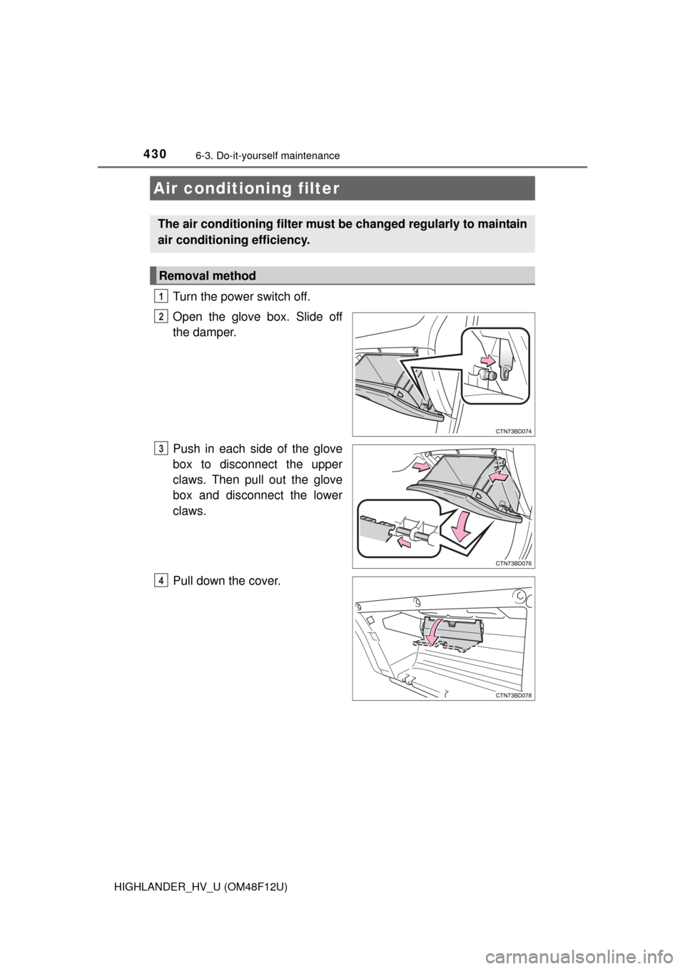 TOYOTA HIGHLANDER HYBRID 2016 XU50 / 3.G Owners Manual 4306-3. Do-it-yourself maintenance
HIGHLANDER_HV_U (OM48F12U)
Turn the power switch off.
Open the glove box. Slide off
the damper.
Push in each side of the glove
box to disconnect the upper
claws. The