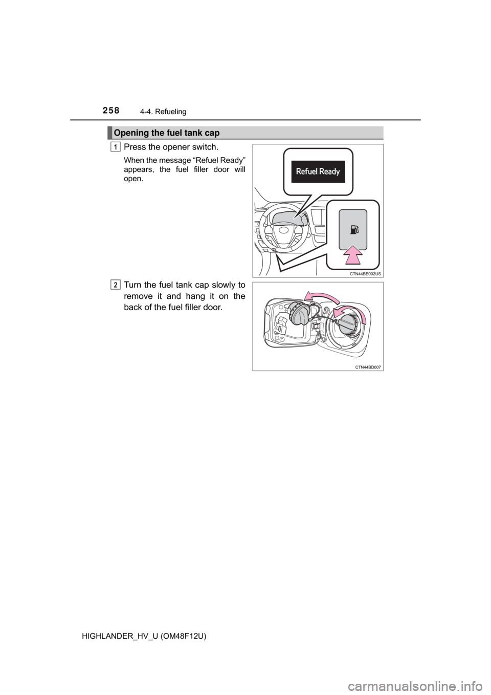 TOYOTA HIGHLANDER HYBRID 2017 XU50 / 3.G Owners Manual 2584-4. Refueling
HIGHLANDER_HV_U (OM48F12U)
Press the opener switch.
When the message “Refuel Ready”
appears, the fuel filler door will
open.
Turn the fuel tank cap slowly to
remove it and hang i
