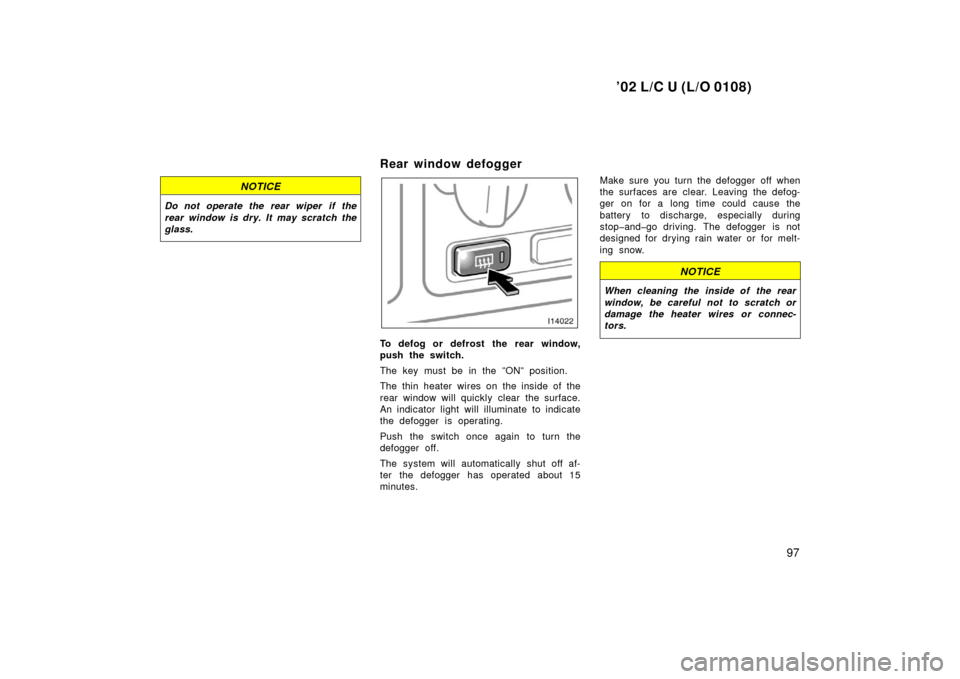 TOYOTA LAND CRUISER 2002 J100 Owners Manual ’02 L/C U (L/O 0108)
97
NOTICE
Do not operate the rear wiper  if the
rear window is dry. It may scratch the
glass.
Rear window defogger 
To defog or defrost the rear window,
push the switch.
The key