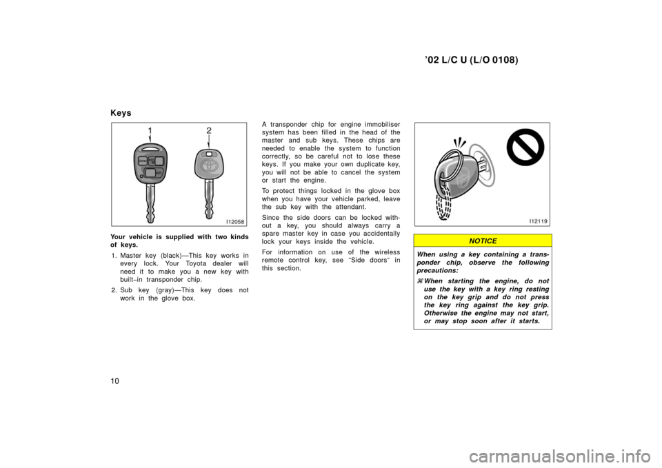 TOYOTA LAND CRUISER 2002 J100 Owners Manual ’02 L/C U (L/O 0108)
10
Keys
Your vehicle is supplied with two kinds
of keys.1. Master key (black)—This key works in every lock. Your Toyota dealer will
need it to make you a new key with
built�in