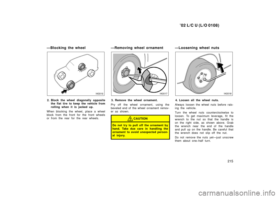 TOYOTA LAND CRUISER 2002 J100 Owners Manual ’02 L/C U (L/O 0108)
215
—Blocking the wheel
2. Block the wheel diagonally oppositethe flat tire to keep the vehicle from
rolling when it is j acked up.
When blocking the wheel, place a wheel
bloc TOYOTA LAND CRUISER 2002 J100 Owners Manual ’02 L/C U (L/O 0108)
215
—Blocking the wheel
2. Block the wheel diagonally oppositethe flat tire to keep the vehicle from
rolling when it is j acked up.
When blocking the wheel, place a wheel
bloc