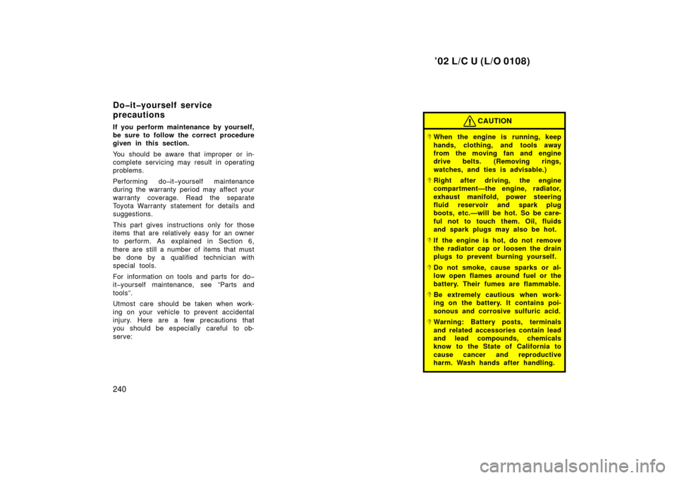 TOYOTA LAND CRUISER 2002 J100 Owners Manual ’02 L/C U (L/O 0108)
240
If you perform maintenance by yourself,
be sure to follow the correct procedure
given in this section.
You should be aware that improper or in-
complete servicing may result