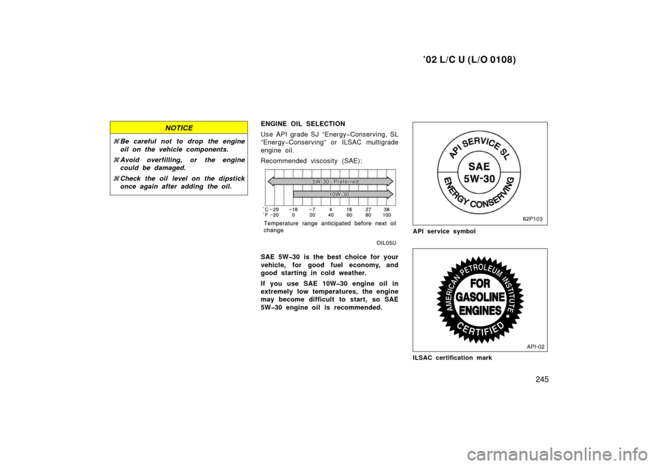 TOYOTA LAND CRUISER 2002 J100 Owners Manual ’02 L/C U (L/O 0108)
245
NOTICE
Be careful not to drop the engine
oil on the vehicle components.
 Avoid overfilling, or the engine
could be damaged.
 Check the oil level on the dipstick
once agai