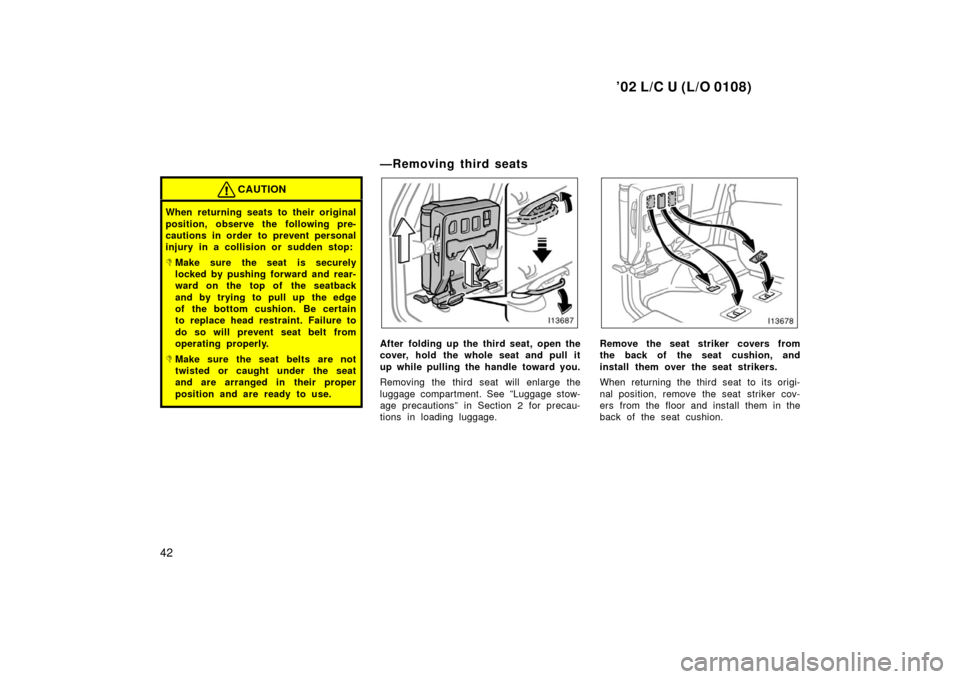 TOYOTA LAND CRUISER 2002 J100 Owners Manual ’02 L/C U (L/O 0108)
42
CAUTION
When returning seats to their original
position, observe the following pre-
cautions in order to prevent personal
injury in a collision or sudden stop:
Make sure the TOYOTA LAND CRUISER 2002 J100 Owners Manual ’02 L/C U (L/O 0108)
42
CAUTION
When returning seats to their original
position, observe the following pre-
cautions in order to prevent personal
injury in a collision or sudden stop:
Make sure the