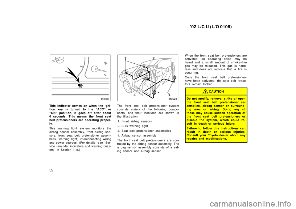 TOYOTA LAND CRUISER 2002 J100 Owners Manual ’02 L/C U (L/O 0108)
52
This indicator comes on when the igni-
tion key is turned to the ”ACC” or
”ON” position. It goes off after about
6 seconds. This means the front seat
belt pretensione