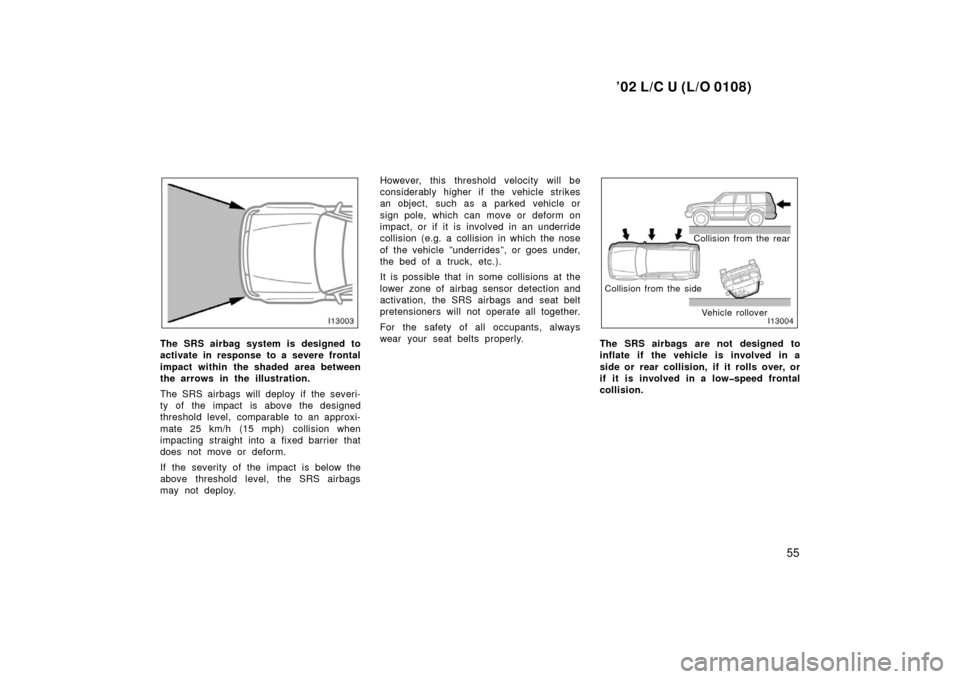 TOYOTA LAND CRUISER 2002 J100 Owners Manual ’02 L/C U (L/O 0108)
55
The SRS airbag system is designed to
activate in response to a severe frontal
impact within the shaded area between
the arrows in the illustration.
The SRS airbags will deplo