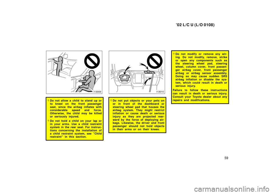 TOYOTA LAND CRUISER 2002 J100 Owners Manual ’02 L/C U (L/O 0108)
59
Do not allow a child to stand up or
to kneel on the front passenger
seat, since the airbag inflates with
considerable speed and force.
Otherwise, the child may be killed
or 