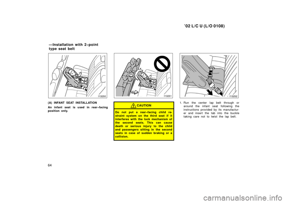 TOYOTA LAND CRUISER 2002 J100 Owners Manual ’02 L/C U (L/O 0108)
64
(A) INFANT SEAT INSTALLATION
An infant seat is used in rear�facing
position only.CAUTION
Do not put a rear�facing child re-
straint system on the third seat  if it
interferes