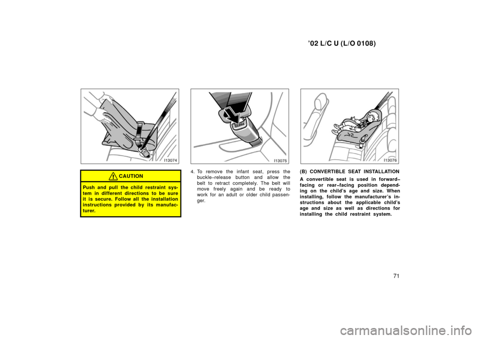 TOYOTA LAND CRUISER 2002 J100 Owners Manual ’02 L/C U (L/O 0108)
71
CAUTION
Push and pull the child restraint sys-
tem in different directions to be sure
it is secure. Follow all the installation
instructions provided by its manufac-
turer.
4