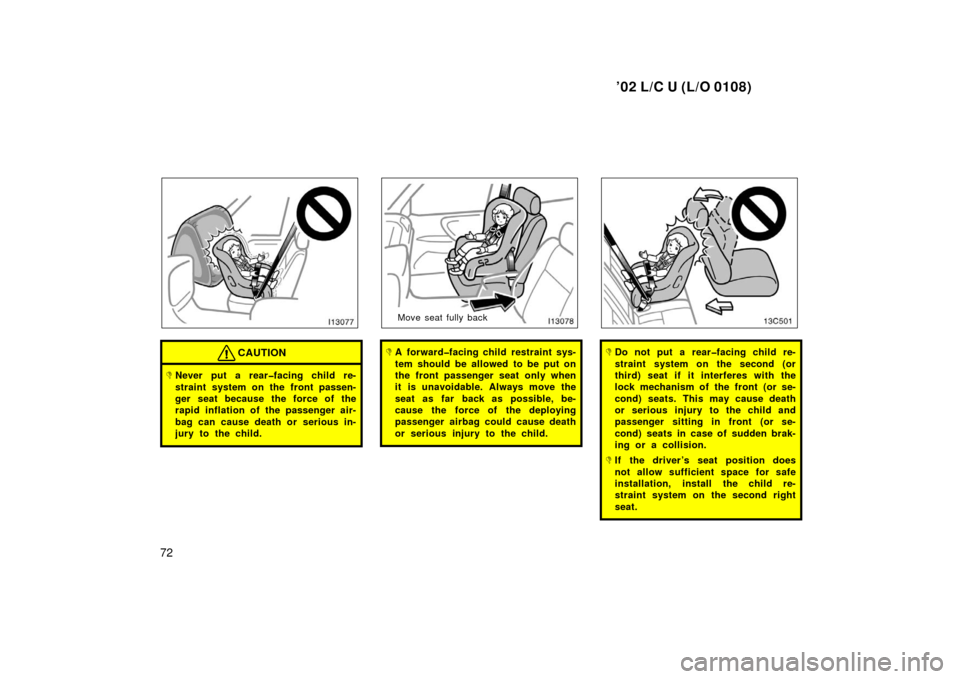 TOYOTA LAND CRUISER 2002 J100 Owners Manual ’02 L/C U (L/O 0108)
72
CAUTION
Never put a rear�facing child re-
straint system on the front passen-
ger seat because the force of the
rapid inflation of the passenger air-
bag can cause death or 