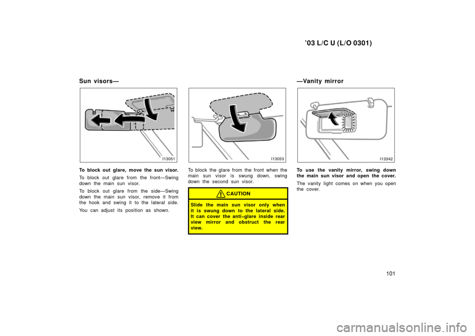 TOYOTA LAND CRUISER 2003 J100 Owners Manual ’03 L/C U (L/O 0301)
101
Sun visors—
To block out glare, move the sun visor.
To block out glare from the front—Swing
down the main sun visor.
To block out glare from the side—Swing
down the ma