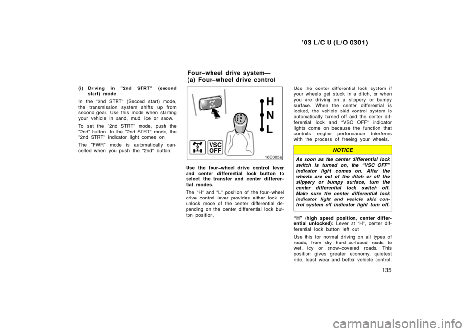 TOYOTA LAND CRUISER 2003 J100 Owners Manual ’03 L/C U (L/O 0301)
135
(i) Driving in ”2nd STRT” (secondstart) mode
In the ”2nd STRT” (Second start) mode,
the transmission system shifts up from
second gear. Use this mode when starting
y TOYOTA LAND CRUISER 2003 J100 Owners Manual ’03 L/C U (L/O 0301)
135
(i) Driving in ”2nd STRT” (secondstart) mode
In the ”2nd STRT” (Second start) mode,
the transmission system shifts up from
second gear. Use this mode when starting
y