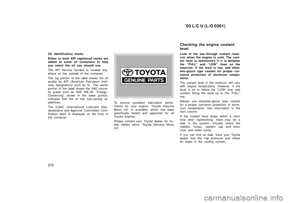 TOYOTA LAND CRUISER 2003 J100 Owners Manual ’03 L/C U (L/O 0301)
270
Oil identification marks
Either or both API registered marks are
added to some oil containers to help
you select the oil you should use.
The API Service Symbol is located an TOYOTA LAND CRUISER 2003 J100 Owners Manual ’03 L/C U (L/O 0301)
270
Oil identification marks
Either or both API registered marks are
added to some oil containers to help
you select the oil you should use.
The API Service Symbol is located an