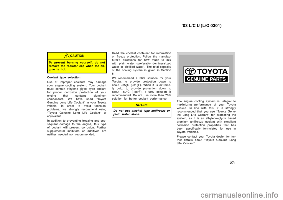 TOYOTA LAND CRUISER 2003 J100 Owners Manual ’03 L/C U (L/O 0301)
271
CAUTION
To prevent burning yourself, do not
remove the radiator cap when the en-
gine is hot.
Coolant type selection
Use of improper coolants may damage
your engine cooling TOYOTA LAND CRUISER 2003 J100 Owners Manual ’03 L/C U (L/O 0301)
271
CAUTION
To prevent burning yourself, do not
remove the radiator cap when the en-
gine is hot.
Coolant type selection
Use of improper coolants may damage
your engine cooling