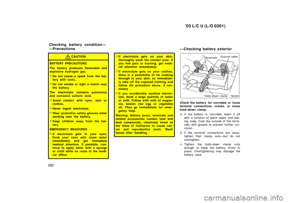 TOYOTA LAND CRUISER 2003 J100 Owners Manual ’03 L/C U (L/O 0301)
282
CAUTION
BATTERY PRECAUTIONS
The battery produces flammable and
explosive hydrogen gas.
Do not cause a spark from the bat-
tery with tools.
Do not smoke or light a match ne TOYOTA LAND CRUISER 2003 J100 Owners Manual ’03 L/C U (L/O 0301)
282
CAUTION
BATTERY PRECAUTIONS
The battery produces flammable and
explosive hydrogen gas.
Do not cause a spark from the bat-
tery with tools.
Do not smoke or light a match ne