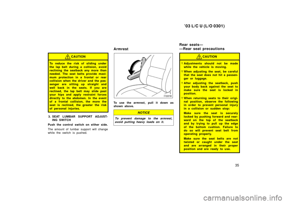 TOYOTA LAND CRUISER 2003 J100 Owners Manual ’03 L/C U (L/O 0301)
35
CAUTION
To reduce the risk of sliding under
the lap belt during a collision, avoid
reclining the seatback any more than
needed. The seat belts provide maxi-
mum protection in TOYOTA LAND CRUISER 2003 J100 Owners Manual ’03 L/C U (L/O 0301)
35
CAUTION
To reduce the risk of sliding under
the lap belt during a collision, avoid
reclining the seatback any more than
needed. The seat belts provide maxi-
mum protection in