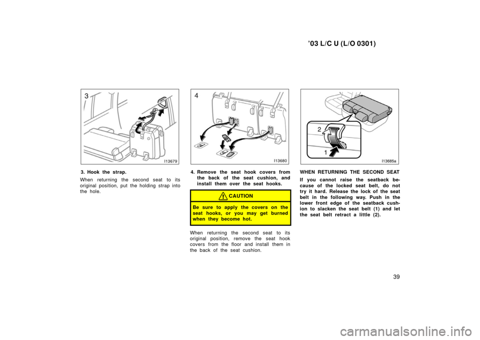 TOYOTA LAND CRUISER 2003 J100 Owners Manual ’03 L/C U (L/O 0301)
39
3. Hook the strap.
When returning the second seat to its
original position, put the holding strap into
the hole.4. Remove the seat hook covers from the back of the seat cushi