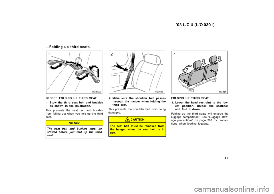 TOYOTA LAND CRUISER 2003 J100 Owners Manual ’03 L/C U (L/O 0301)
41
—Folding up third seats
BEFORE FOLDING UP THIRD SEAT1. Stow the third seat belt and buckles as shown in the illustration.
This prevents the seat belt and buckles
from falli