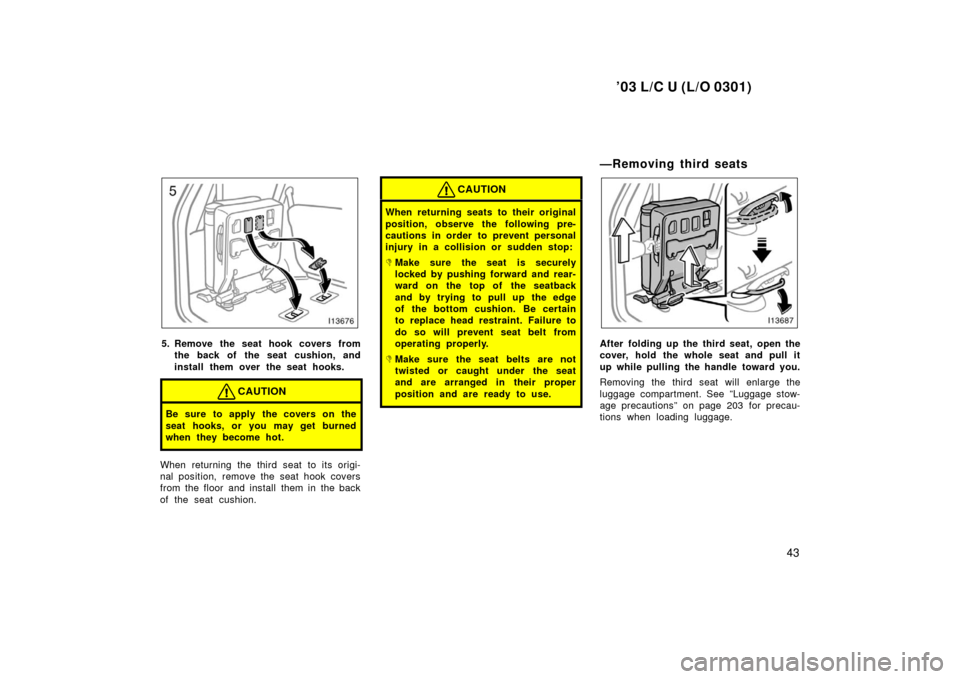 TOYOTA LAND CRUISER 2003 J100 Owners Manual ’03 L/C U (L/O 0301)
43
5. Remove the seat hook covers fromthe back of the seat cushion, and
install them over the seat hooks.
CAUTION
Be sure to apply the covers on the
seat hooks, or you may get b