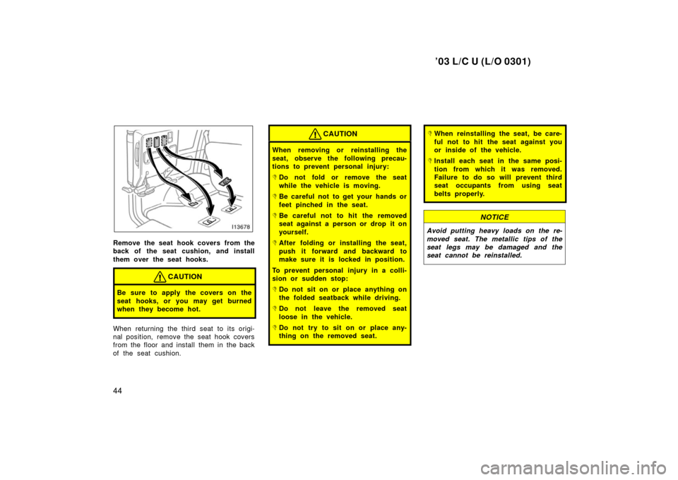TOYOTA LAND CRUISER 2003 J100 Owners Manual ’03 L/C U (L/O 0301)
44
Remove the seat hook covers from the
back of the seat cushion, and install
them over the seat hooks.
CAUTION
Be sure to apply the covers on the
seat hooks, or you may get bur