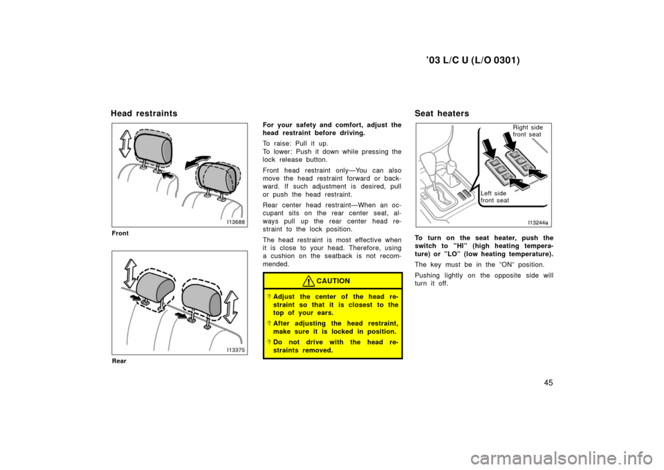 TOYOTA LAND CRUISER 2003 J100 Owners Manual ’03 L/C U (L/O 0301)
45
Head restraints
Front
Rear
For your safety and comfort, adjust the
head restraint before driving.
To raise: Pull it up.
To lower: Push it down while pressing the
lock release TOYOTA LAND CRUISER 2003 J100 Owners Manual ’03 L/C U (L/O 0301)
45
Head restraints
Front
Rear
For your safety and comfort, adjust the
head restraint before driving.
To raise: Pull it up.
To lower: Push it down while pressing the
lock release