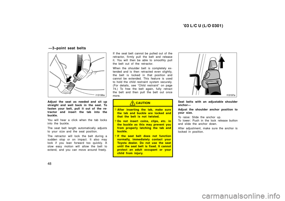 TOYOTA LAND CRUISER 2003 J100 Owners Manual ’03 L/C U (L/O 0301)
48
Adjust the seat as needed and sit up
straight and well back in the seat. To
fasten your belt, pull it out of the re-
tractor and insert the tab into the
buckle.
You will hea TOYOTA LAND CRUISER 2003 J100 Owners Manual ’03 L/C U (L/O 0301)
48
Adjust the seat as needed and sit up
straight and well back in the seat. To
fasten your belt, pull it out of the re-
tractor and insert the tab into the
buckle.
You will hea