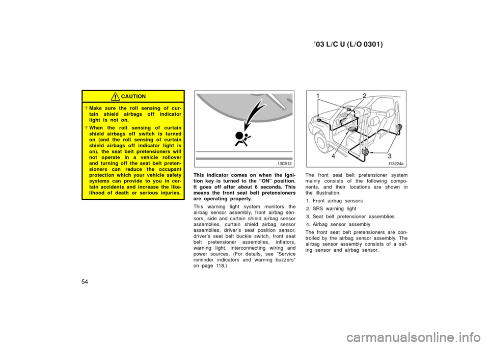 TOYOTA LAND CRUISER 2003 J100 Owners Manual ’03 L/C U (L/O 0301)
54
CAUTION
Make sure the roll sensing of cur-
tain shield airbags off indicator
light is not on.
When the roll sensing of curtain
shield airbags off switch is turned
on (and t