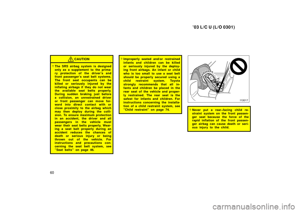 TOYOTA LAND CRUISER 2003 J100 Owners Manual ’03 L/C U (L/O 0301)
60
CAUTION
The SRS airbag system is designed
only as a supplement to  the prima-
ry protection of the driver’s and
front passenger ’s seat belt systems.
The front seat occu