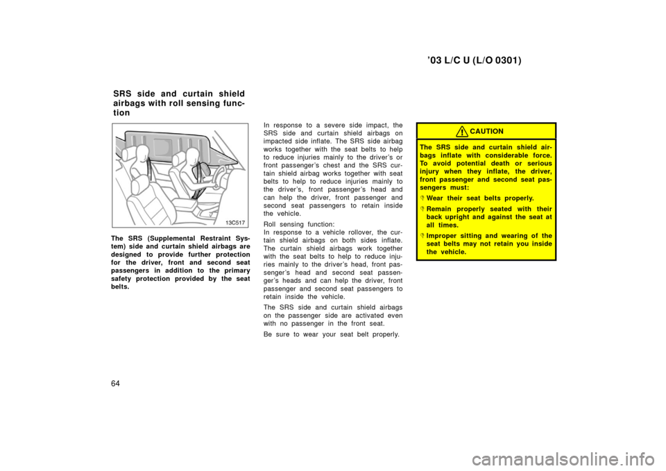 TOYOTA LAND CRUISER 2003 J100 Owners Manual ’03 L/C U (L/O 0301)
64
The SRS (Supplemental Restraint Sys-
tem) side and curtain shield airbags are
designed to provide further protection
for the driver, front and second seat
passengers in addit