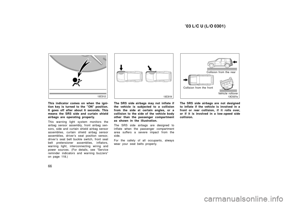 TOYOTA LAND CRUISER 2003 J100 Owners Manual ’03 L/C U (L/O 0301)
66
This indicator comes on when the igni-
tion key is turned to the ”ON” position.
It goes off after about 6 seconds. This
means the SRS side and curtain shield
airbags are 
