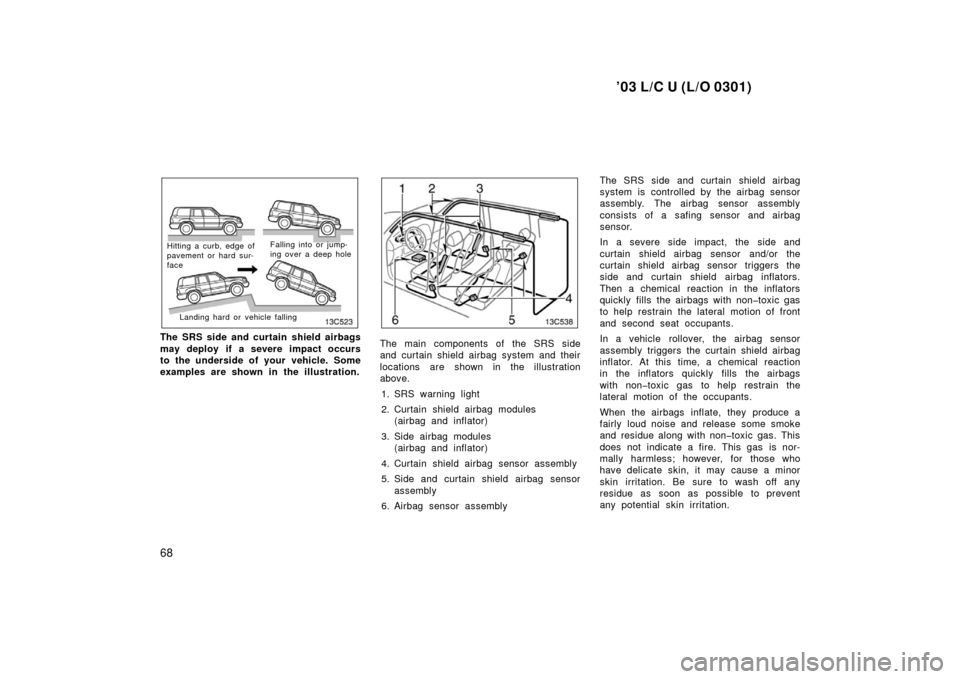 TOYOTA LAND CRUISER 2003 J100 Owners Manual ’03 L/C U (L/O 0301)
68
Hitting a curb, edge of
pavement or hard sur-
faceFalling into or jump-
ing over a deep hole
Landing hard or  vehicle falling
The SRS side and curtain shield airbags
may depl