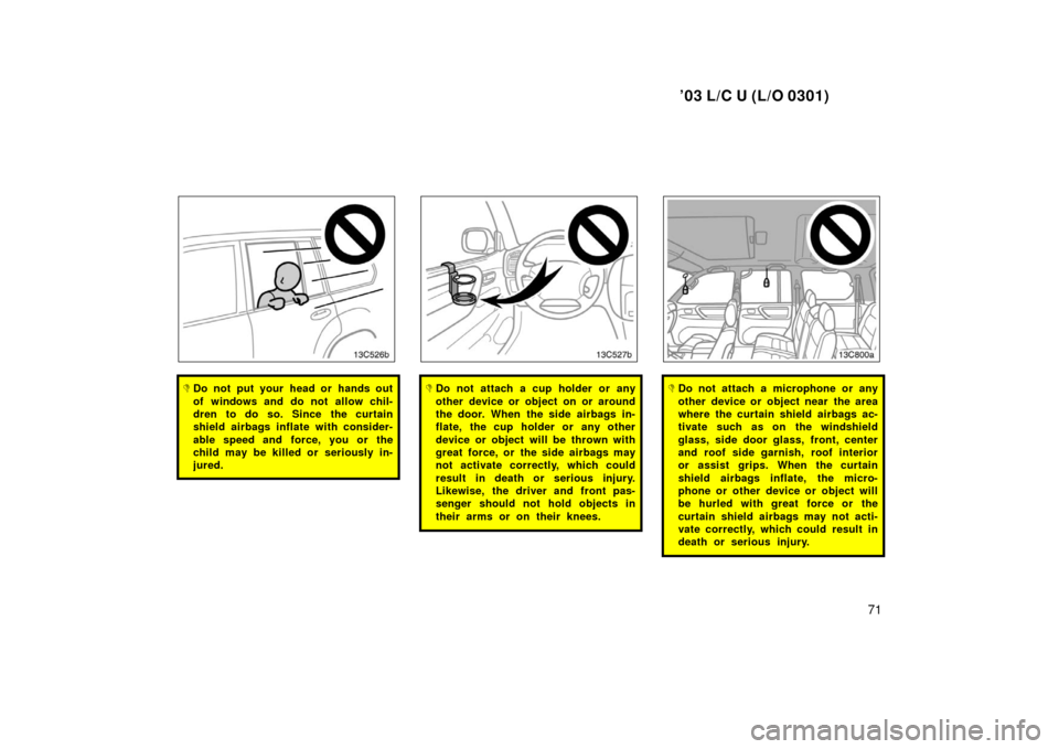TOYOTA LAND CRUISER 2003 J100 Owners Manual ’03 L/C U (L/O 0301)
71
Do not put your head or hands out
of windows and do not allow chil-
dren to do so. Since the curtain
shield airbags inflate with consider-
able speed and force, you or the
c TOYOTA LAND CRUISER 2003 J100 Owners Manual ’03 L/C U (L/O 0301)
71
Do not put your head or hands out
of windows and do not allow chil-
dren to do so. Since the curtain
shield airbags inflate with consider-
able speed and force, you or the
c