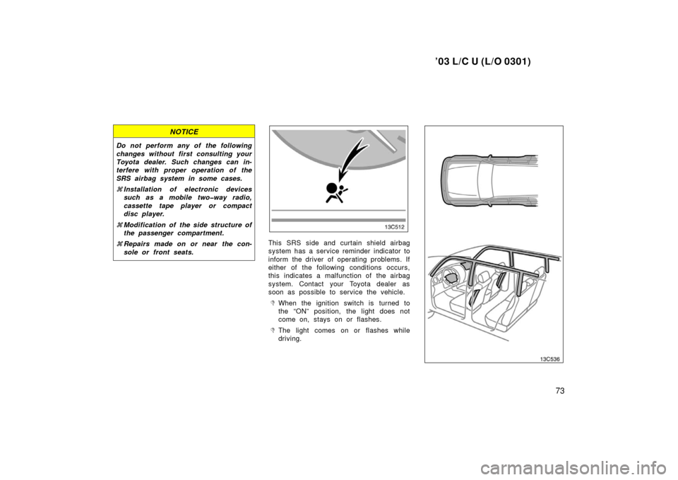 TOYOTA LAND CRUISER 2003 J100 Owners Manual ’03 L/C U (L/O 0301)
73
NOTICE
Do not perform any of the following
changes without first consulting your
Toyota dealer. Such changes can in-
terfere with proper operation of the
SRS airbag system in