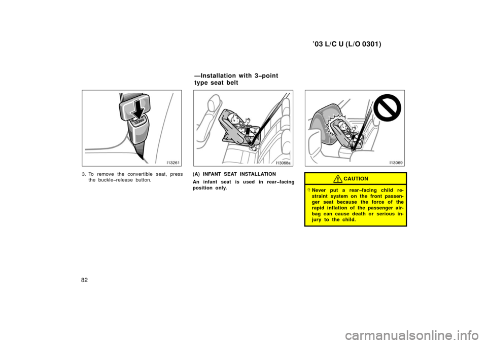TOYOTA LAND CRUISER 2003 J100 Owners Manual ’03 L/C U (L/O 0301)
82
3. To remove the convertible seat, pressthe buckle�release button.(A) INFANT SEAT INSTALLATION
An infant seat is used in rear�facing
position only.CAUTION
Never put a rear�f