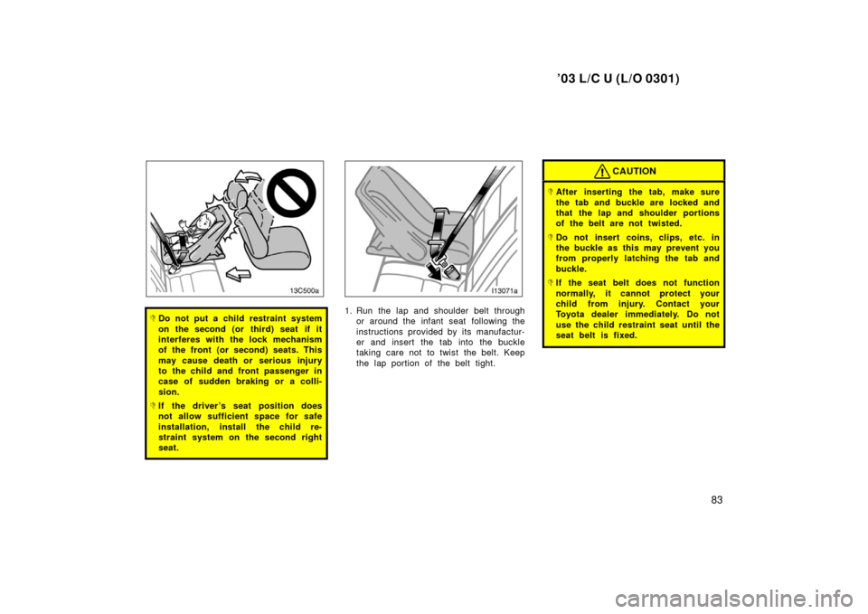 TOYOTA LAND CRUISER 2003 J100 Owners Manual ’03 L/C U (L/O 0301)
83
Do not put a child restraint system
on the second (or third) seat if it
interferes with the lock mechanism
of the front (or second) seats. This
may cause death or serious in