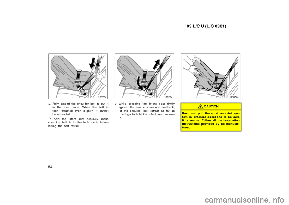 TOYOTA LAND CRUISER 2003 J100 Owners Manual ’03 L/C U (L/O 0301)
84
2. Fully extend the shoulder belt to put itin the lock mode. When the belt is
then retracted even slightly, it cannot
be extended.
To hold the infant seat securely, make
sure