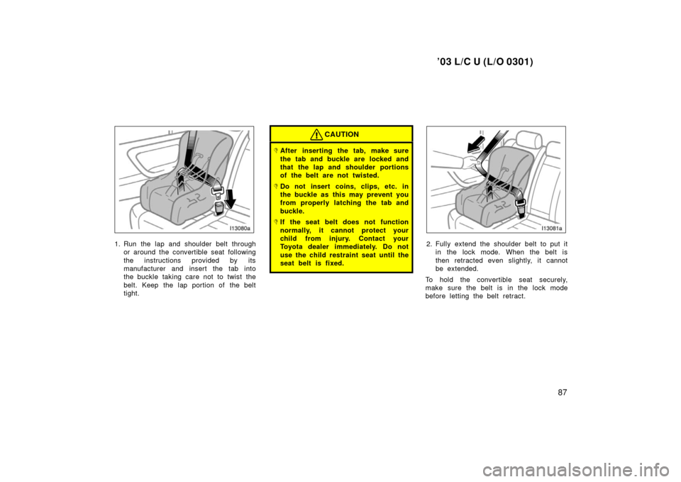 TOYOTA LAND CRUISER 2003 J100 Owners Manual ’03 L/C U (L/O 0301)
87
1. Run the lap and shoulder belt throughor around the convertible seat following
the instructions provided by its
manufacturer and insert the tab into
the buckle taking care 