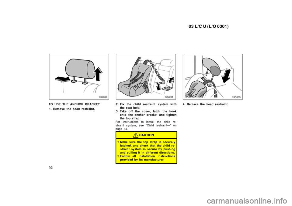 TOYOTA LAND CRUISER 2003 J100 Owners Manual ’03 L/C U (L/O 0301)
92
13C003
TO USE THE ANCHOR BRACKET:1. Remove the head restraint.
13C004
2. Fix the child restraint system with the seat belt.
3. Take off the cover, latch the hook onto the anc