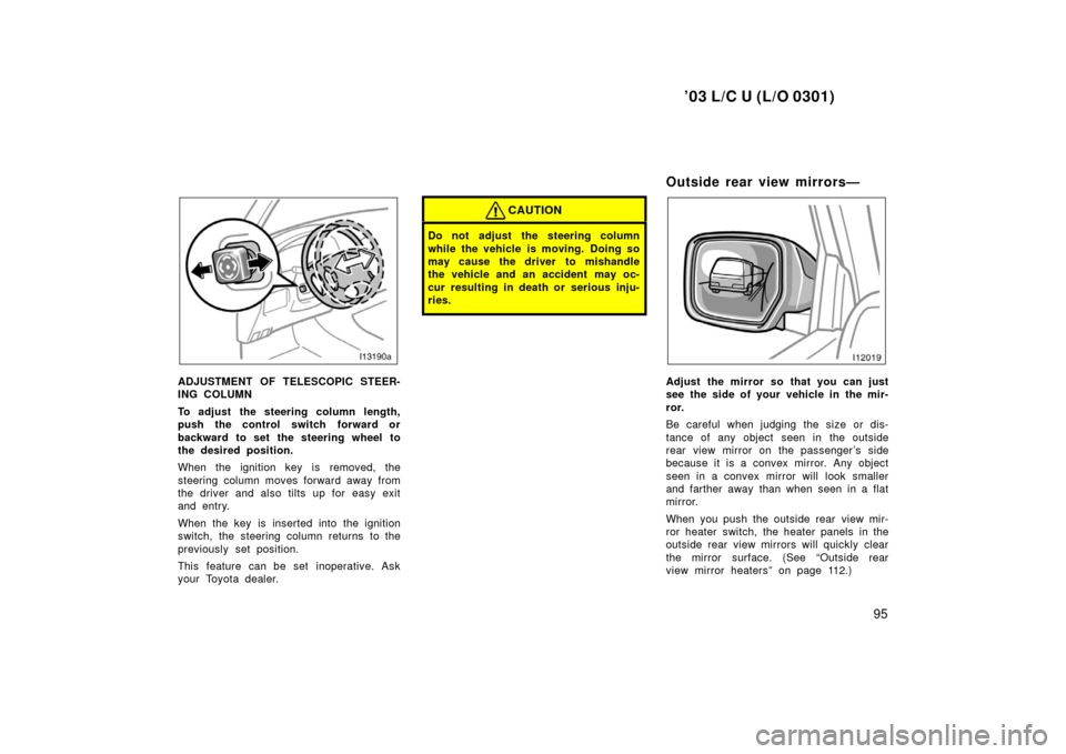 TOYOTA LAND CRUISER 2003 J100 Owners Manual ’03 L/C U (L/O 0301)
95
ADJUSTMENT OF TELESCOPIC STEER-
ING COLUMN
To adjust the steering column length,
push the control switch forward or
backward to set the steering wheel to
the desired position TOYOTA LAND CRUISER 2003 J100 Owners Manual ’03 L/C U (L/O 0301)
95
ADJUSTMENT OF TELESCOPIC STEER-
ING COLUMN
To adjust the steering column length,
push the control switch forward or
backward to set the steering wheel to
the desired position
