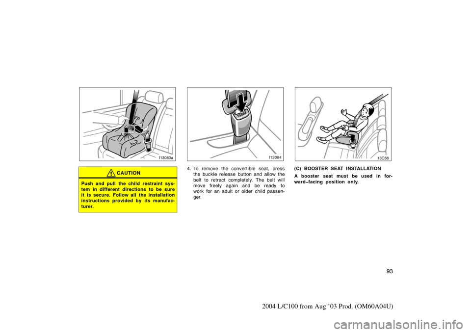 TOYOTA LAND CRUISER 2004 J100 Owners Manual 93
2004 L/C100 from Aug ’03 Prod. (OM60A04U)
CAUTION
Push and pull the child restraint sys-
tem in different directions to be sure
it is secure. Follow all the installation
instructions provided by 