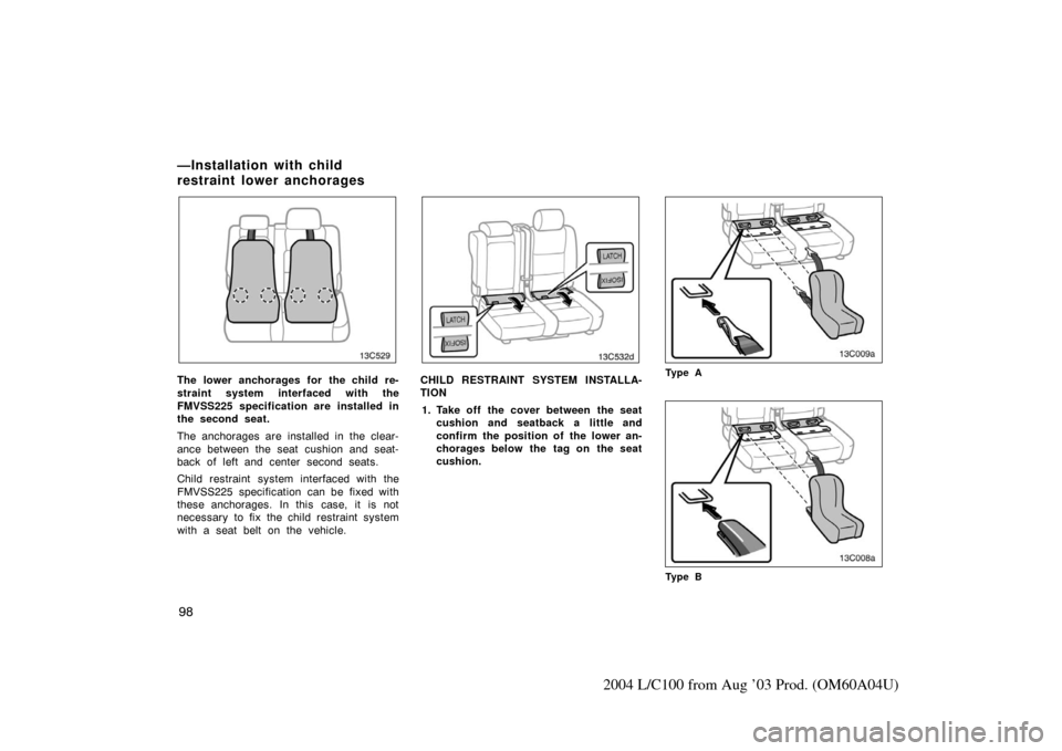 TOYOTA LAND CRUISER 2004 J100 Owners Manual 98
2004 L/C100 from Aug ’03 Prod. (OM60A04U)
13C529
The lower anchorages for the child re-
straint system interfaced with the
FMVSS225 specification are installed in
the second seat.
The anchorages 